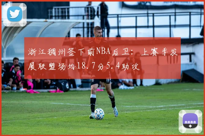 浙江稠州签下前NBA后卫：上赛季发展联盟场均18.7分5.4助攻