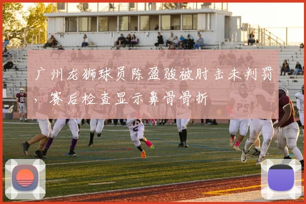 广州龙狮球员陈盈骏被肘击未判罚，赛后检查显示鼻骨骨折
