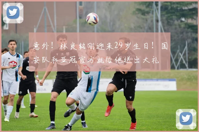 意外！林良铭刚迎来29岁生日！国安队和亚冠官方就给他送出大礼