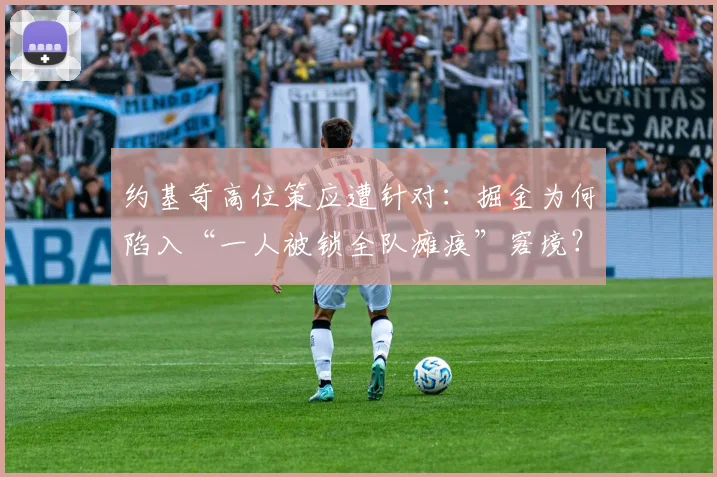 约基奇高位策应遭针对：掘金为何陷入“一人被锁全队瘫痪”窘境？