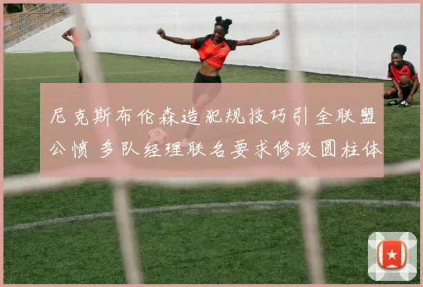 尼克斯布伦森造犯规技巧引全联盟公愤 多队经理联名要求修改圆柱体规则
